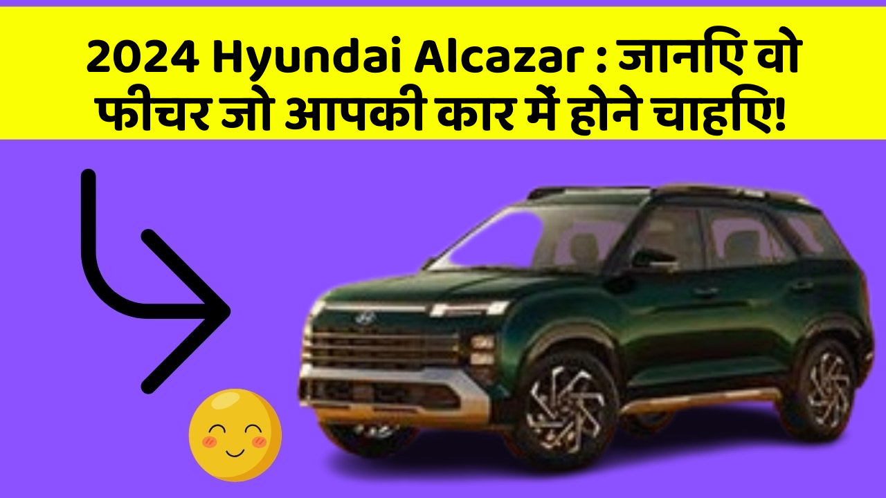 2024 Hyundai Alcazar : जानिए वो फीचर जो आपकी कार में होने चाहिए!