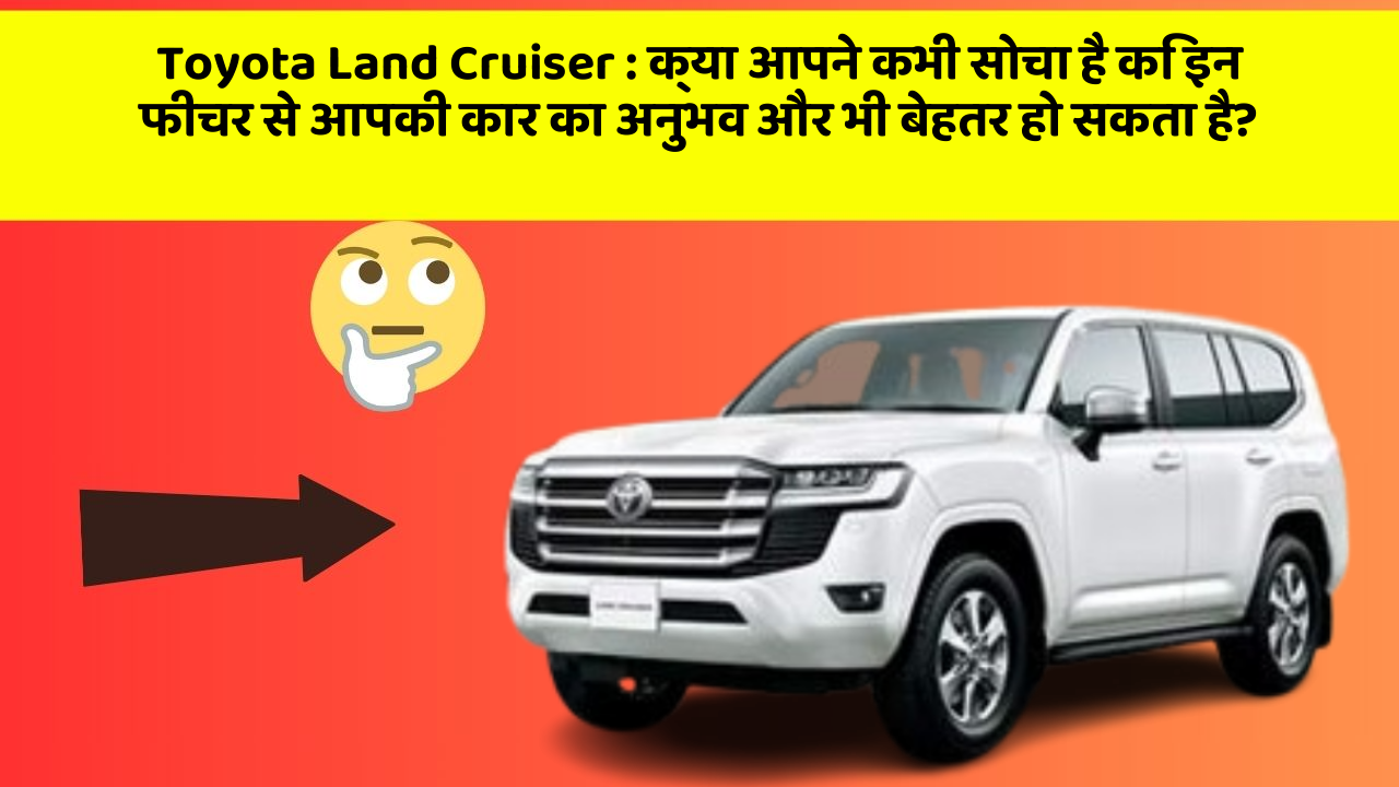 Toyota Land Cruiser : क्या आपने कभी सोचा है कि इन फीचर से आपकी कार का अनुभव और भी बेहतर हो सकता है?