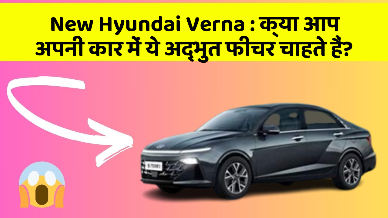 New Hyundai Verna : क्या आप अपनी कार में ये अद्भुत फीचर चाहते हैं?