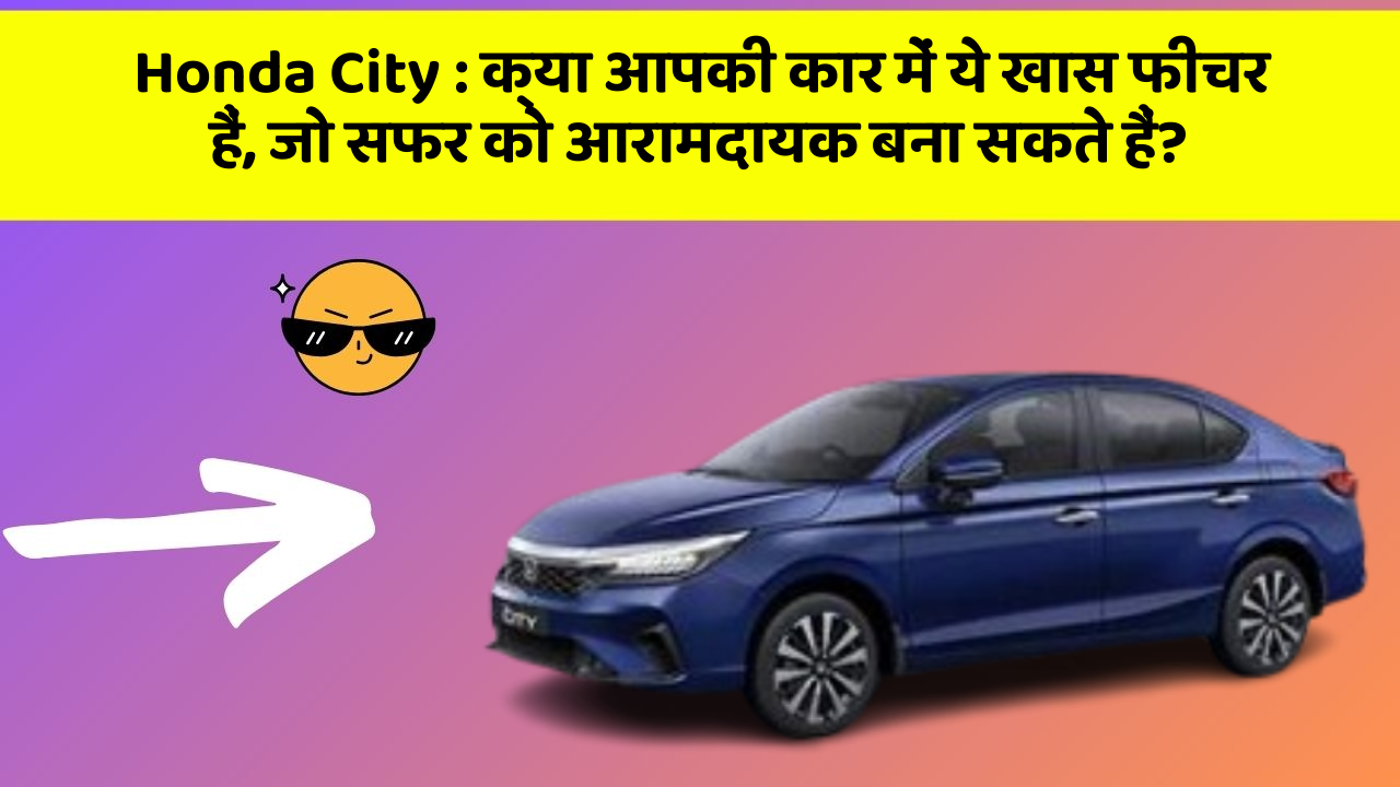 Honda City : क्या आपकी कार में ये खास फीचर हैं, जो सफर को आरामदायक बना सकते हैं?
