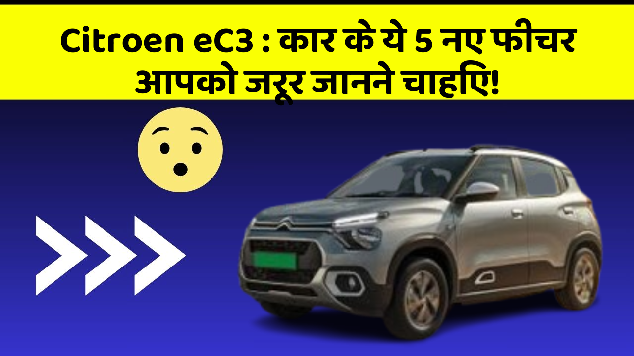Citroen eC3 : कार के ये 5 नए फीचर आपको जरूर जानने चाहिए!