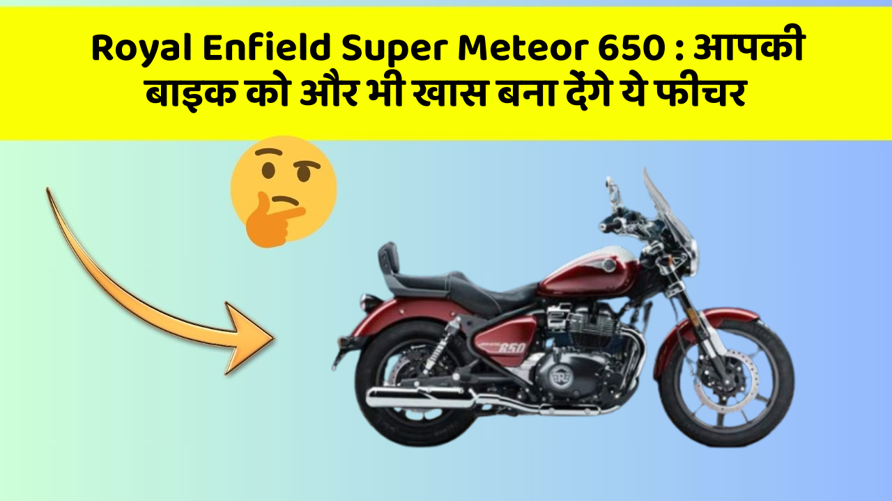 Royal Enfield Super Meteor 650 : आपकी बाइक को और भी खास बना देंगे ये फीचर